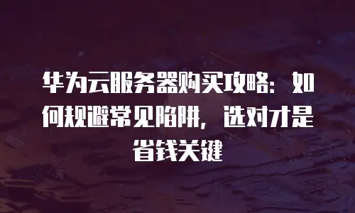 华为云服务器购买攻略：如何规避常见陷阱，选对才是省钱关键
