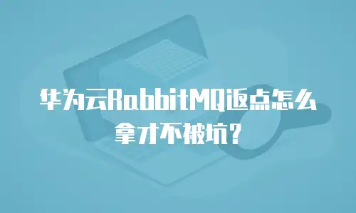 华为云RabbitMQ返点怎么拿才不被坑？