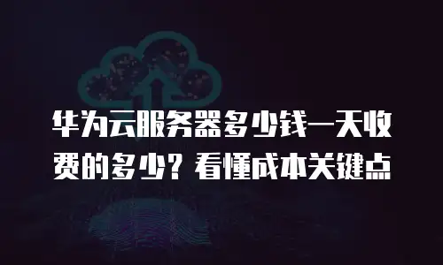 华为云服务器多少钱一天收费的多少？看懂成本关键点