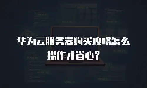 华为云服务器购买攻略怎么操作才省心？