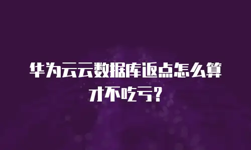 华为云云数据库返点怎么算才不吃亏？