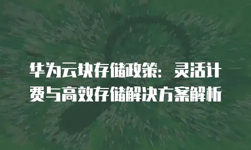 华为云块存储政策：灵活计费与高效存储解决方案解析