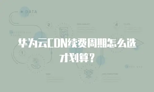 华为云CDN续费周期怎么选才划算？