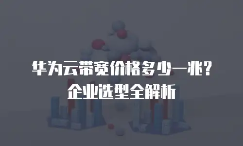 华为云带宽价格多少一兆？企业选型全解析