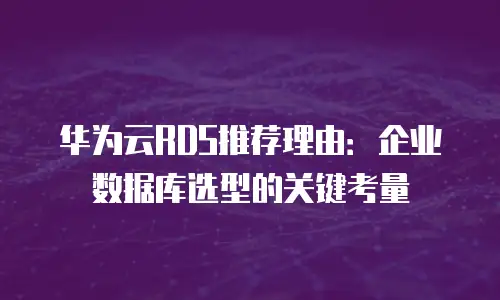 华为云RDS推荐理由：企业数据库选型的关键考量