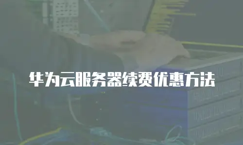 华为云服务器续费优惠方法