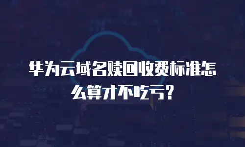 华为云域名赎回收费标准怎么算才不吃亏？