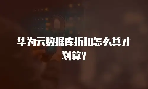 华为云数据库折扣怎么算才划算？