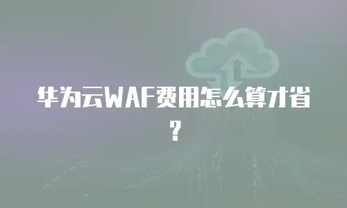 华为云WAF费用怎么算才省？