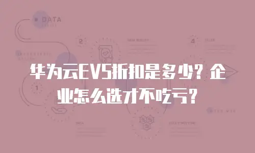 华为云EVS折扣是多少？企业怎么选才不吃亏？