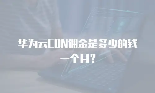 华为云CDN佣金是多少的钱一个月？