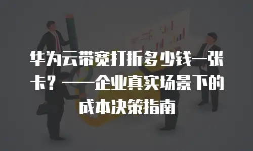 华为云带宽打折多少钱一张卡？——企业真实场景下的成本决策指南