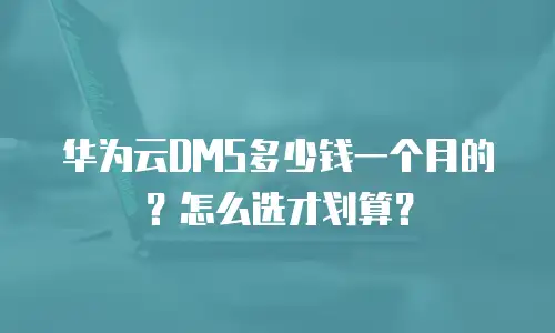 华为云DMS多少钱一个月的？怎么选才划算？