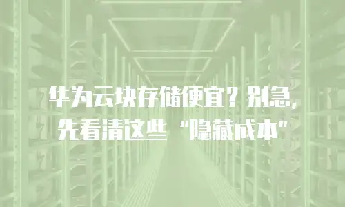 华为云块存储便宜？别急，先看清这些&ldquo;隐藏成本&rdquo;