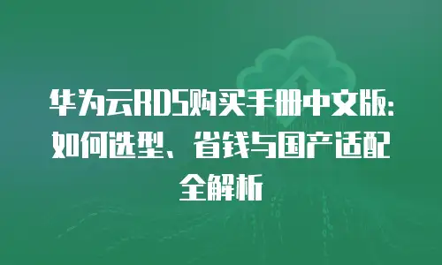华为云RDS购买手册中文版：如何选型、省钱与国产适配全解析