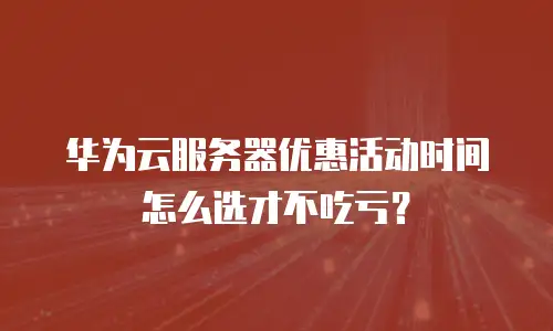 华为云服务器优惠活动时间怎么选才不吃亏？