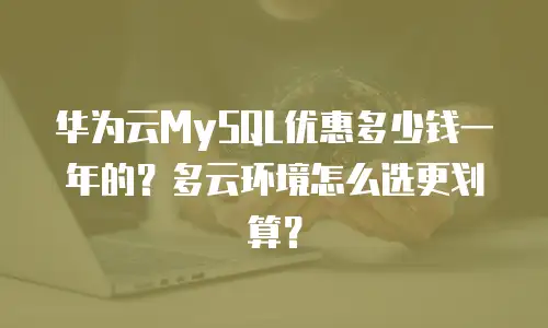华为云MySQL优惠多少钱一年的？多云环境怎么选更划算？