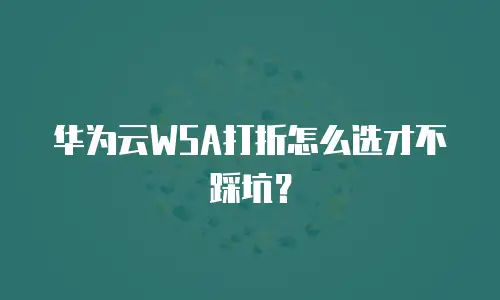 华为云WSA打折怎么选才不踩坑？