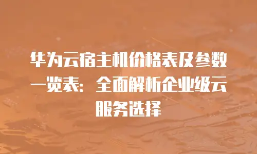 华为云宿主机价格表及参数一览表：全面解析企业级云服务选择
