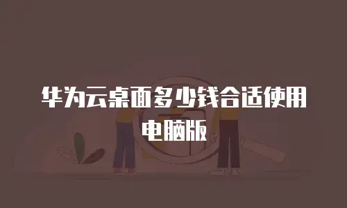 华为云桌面多少钱合适使用电脑版