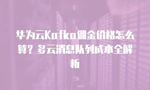 华为云Kafka佣金价格怎么算？多云消息队列成本全解析