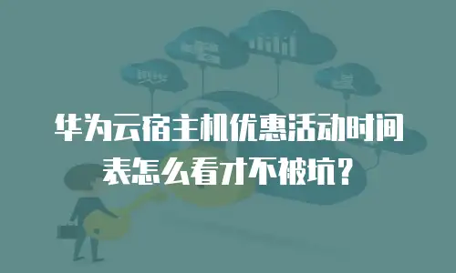 华为云宿主机优惠活动时间表怎么看才不被坑？