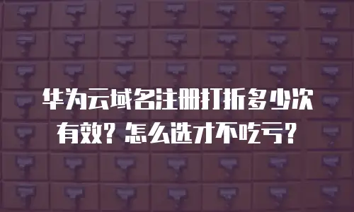 华为云域名注册打折多少次有效？怎么选才不吃亏？