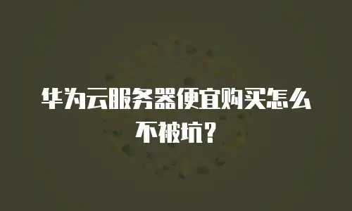 华为云服务器便宜购买怎么不被坑？