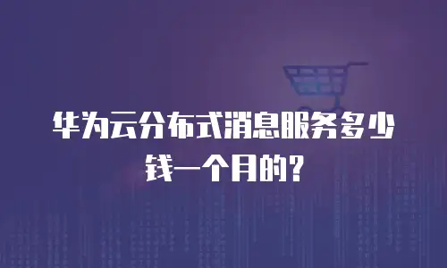 华为云分布式消息服务多少钱一个月的？