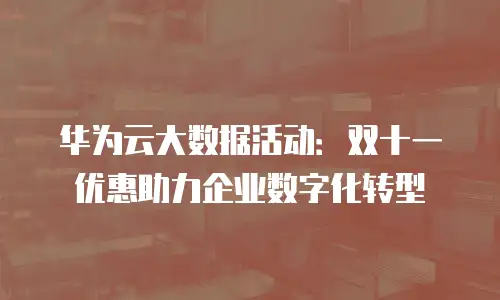 华为云大数据活动：双十一优惠助力企业数字化转型