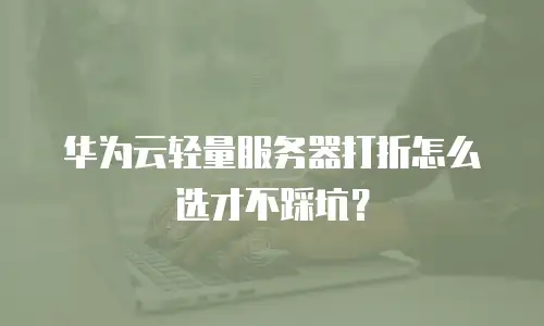 华为云轻量服务器打折怎么选才不踩坑？