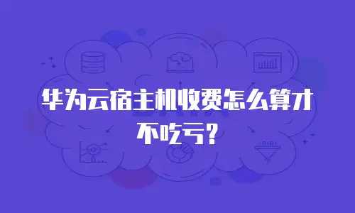 华为云宿主机收费怎么算才不吃亏？