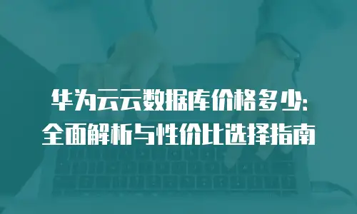 华为云云数据库价格多少：全面解析与性价比选择指南