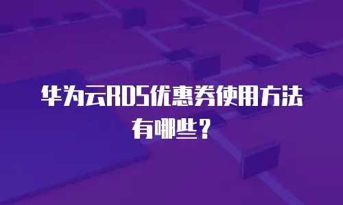 华为云RDS优惠券使用方法有哪些？