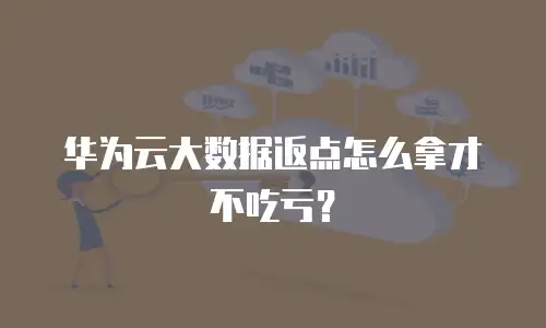 华为云大数据返点怎么拿才不吃亏？