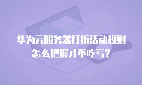 华为云服务器打折活动规则怎么把握才不吃亏？