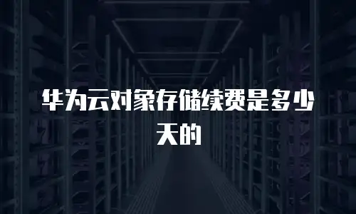 华为云对象存储续费是多少天的