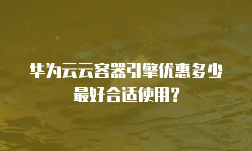 华为云云容器引擎优惠多少最好合适使用？