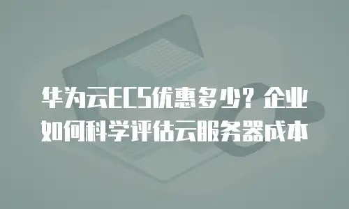 华为云ECS优惠多少？企业如何科学评估云服务器成本
