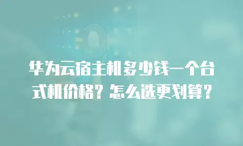华为云宿主机多少钱一个台式机价格？怎么选更划算？