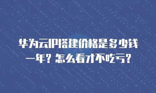 华为云IP搭建价格是多少钱一年？怎么看才不吃亏？