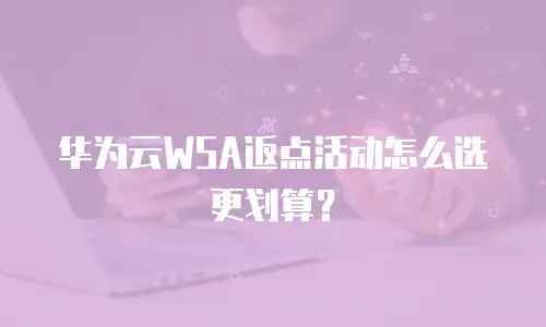 华为云WSA返点活动怎么选更划算？