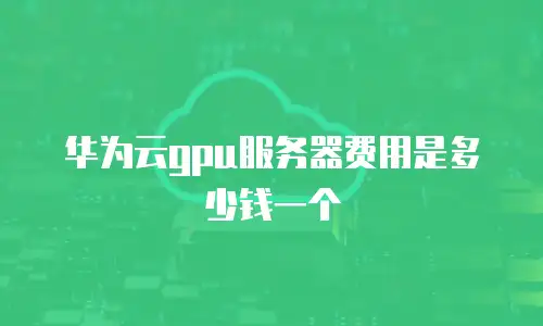 华为云gpu服务器费用是多少钱一个