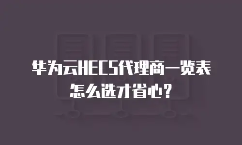 华为云HECS代理商一览表怎么选才省心？