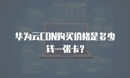 华为云CDN购买价格是多少钱一张卡？