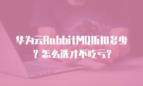 华为云RabbitMQ折扣多少？怎么选才不吃亏？