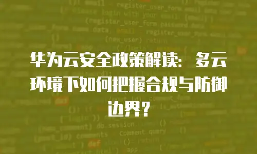 华为云安全政策解读：多云环境下如何把握合规与防御边界？