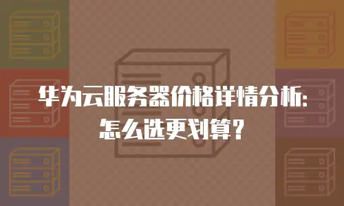 华为云服务器价格详情分析：怎么选更划算？