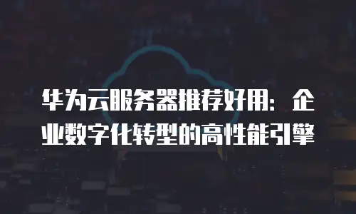 华为云服务器推荐好用：企业数字化转型的高性能引擎