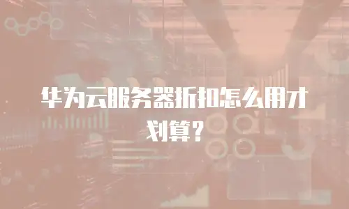 华为云服务器折扣怎么用才划算？